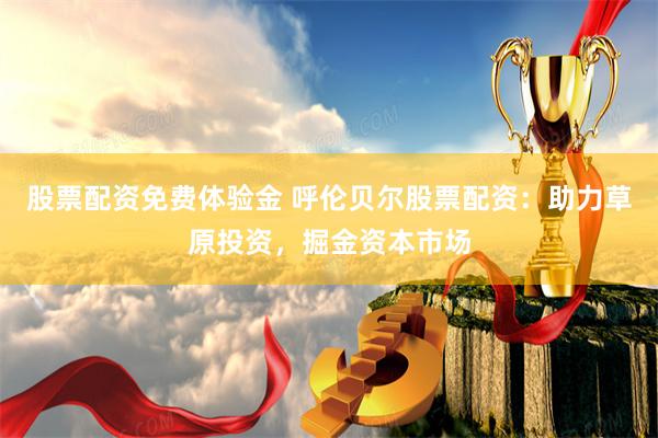 股票配资免费体验金 呼伦贝尔股票配资：助力草原投资，掘金资本市场