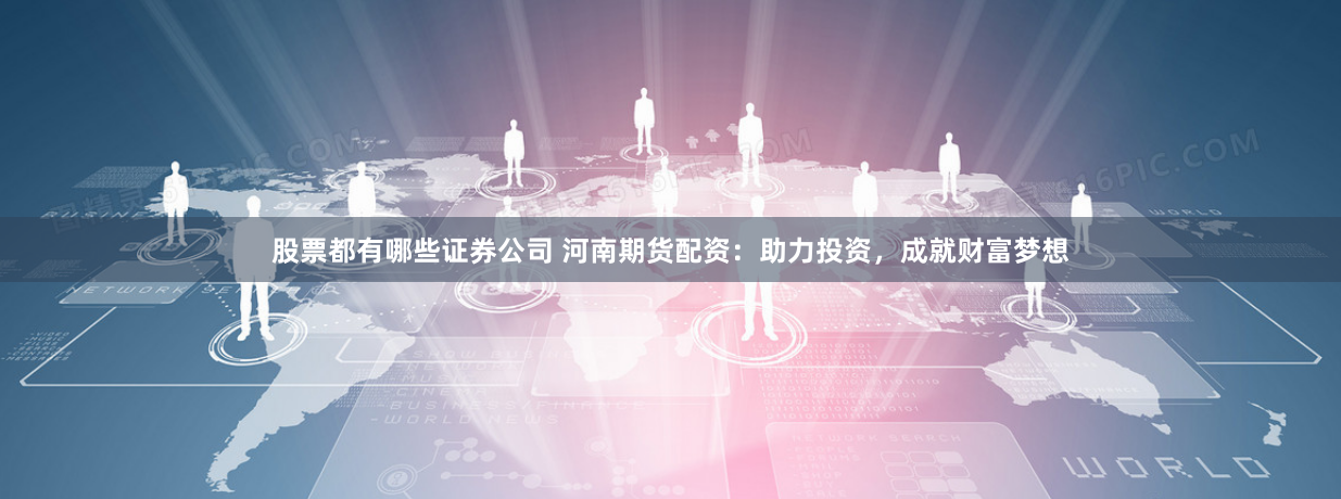 股票都有哪些证券公司 河南期货配资：助力投资，成就财富梦想