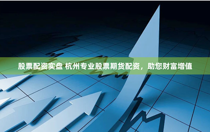 股票配资实盘 杭州专业股票期货配资，助您财富增值