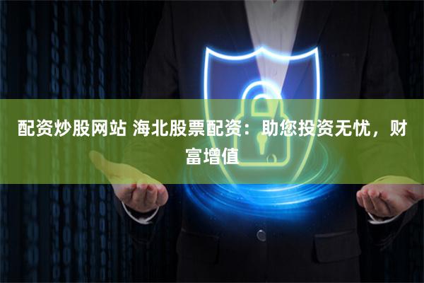 配资炒股网站 海北股票配资：助您投资无忧，财富增值