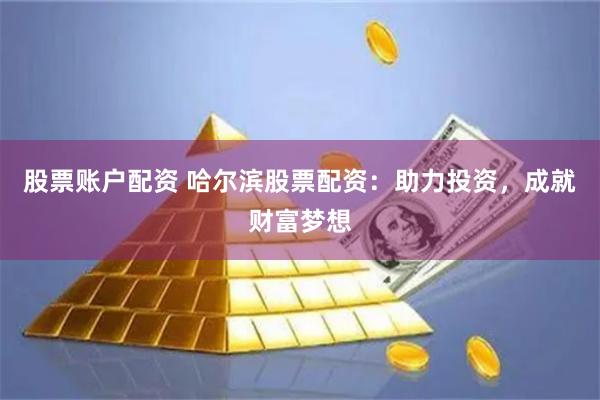 股票账户配资 哈尔滨股票配资：助力投资，成就财富梦想