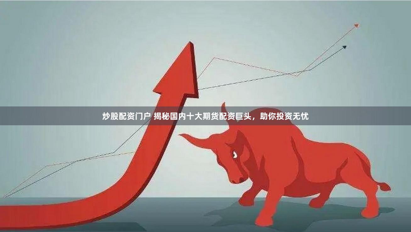 炒股配资门户 揭秘国内十大期货配资巨头，助你投资无忧