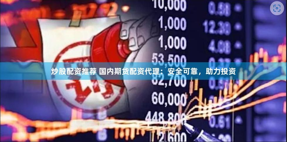 炒股配资推荐 国内期货配资代理：安全可靠，助力投资