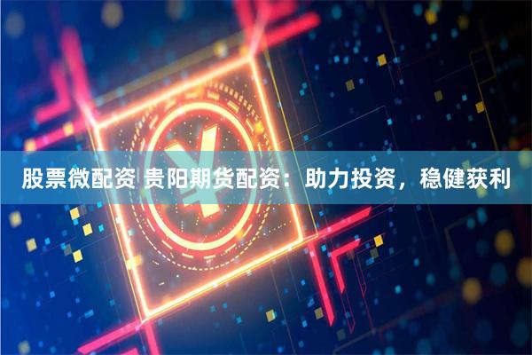股票微配资 贵阳期货配资：助力投资，稳健获利