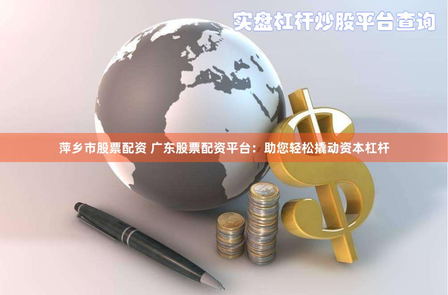 萍乡市股票配资 广东股票配资平台：助您轻松撬动资本杠杆