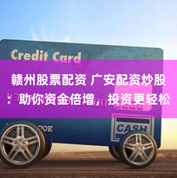 赣州股票配资 广安配资炒股：助你资金倍增，投资更轻松