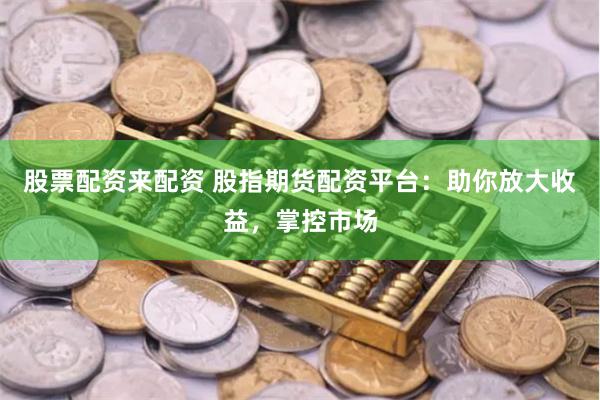 股票配资来配资 股指期货配资平台：助你放大收益，掌控市场