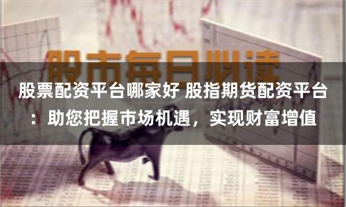 股票配资平台哪家好 股指期货配资平台：助您把握市场机遇，实现财富增值