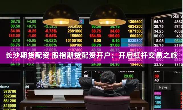 长沙期货配资 股指期货配资开户：开启杠杆交易之旅