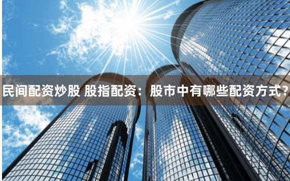民间配资炒股 股指配资：股市中有哪些配资方式？