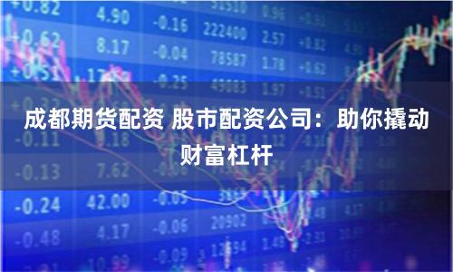 成都期货配资 股市配资公司：助你撬动财富杠杆
