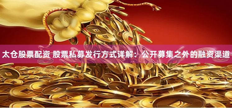 太仓股票配资 股票私募发行方式详解：公开募集之外的融资渠道