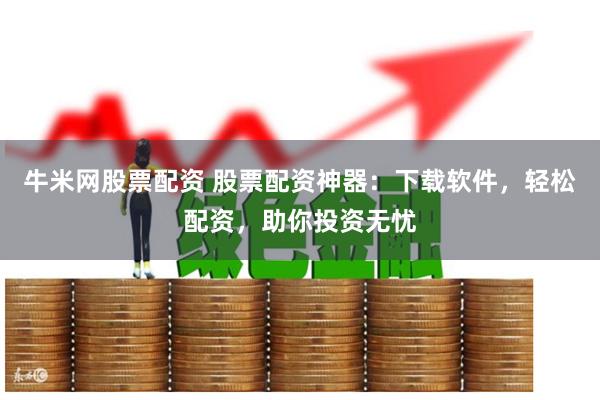 牛米网股票配资 股票配资神器：下载软件，轻松配资，助你投资无忧