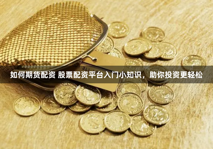 如何期货配资 股票配资平台入门小知识，助你投资更轻松