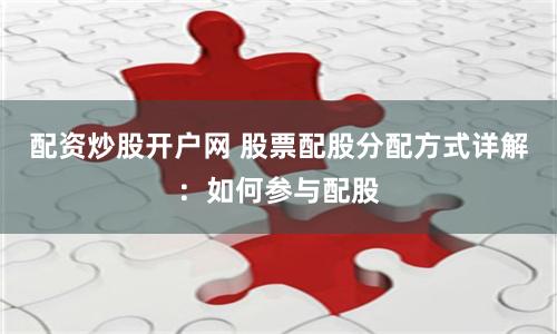 配资炒股开户网 股票配股分配方式详解：如何参与配股