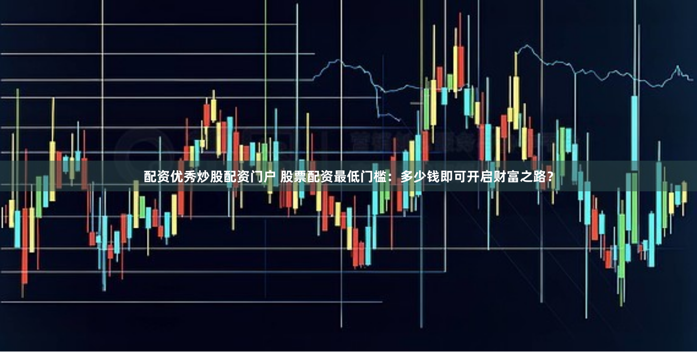 配资优秀炒股配资门户 股票配资最低门槛：多少钱即可开启财富之路？