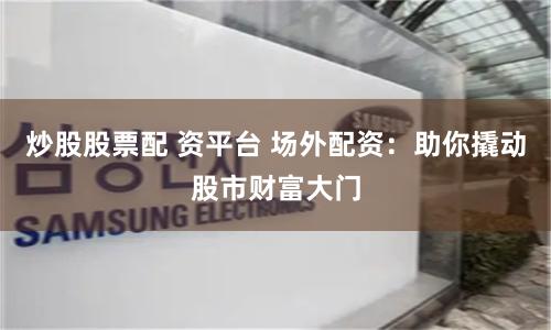 炒股股票配 资平台 场外配资：助你撬动股市财富大门