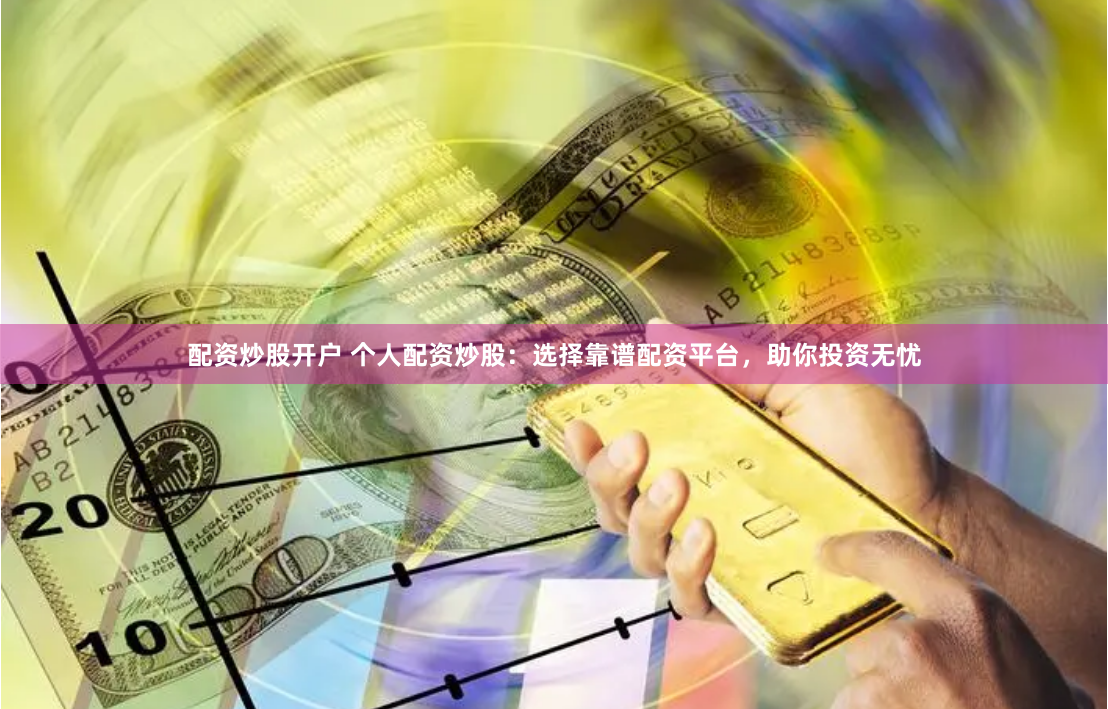 配资炒股开户 个人配资炒股：选择靠谱配资平台，助你投资无忧