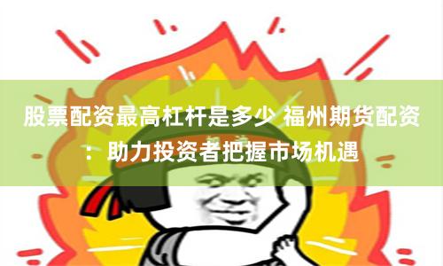 股票配资最高杠杆是多少 福州期货配资：助力投资者把握市场机遇