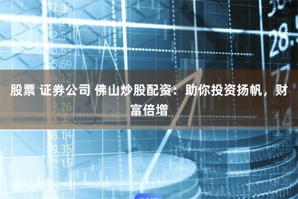 股票 证券公司 佛山炒股配资：助你投资扬帆，财富倍增