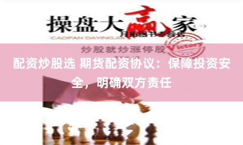配资炒股选 期货配资协议：保障投资安全，明确双方责任