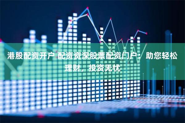 港股配资开户 配资资深股票配资门户：助您轻松理财，投资无忧