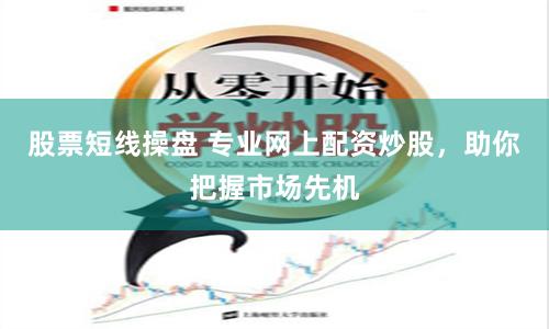 股票短线操盘 专业网上配资炒股，助你把握市场先机