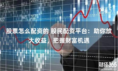 股票怎么配资的 股民配资平台：助你放大收益，把握财富机遇