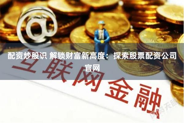 配资炒股识 解锁财富新高度：探索股票配资公司官网