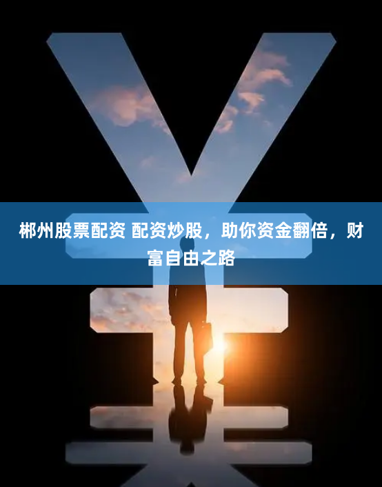 郴州股票配资 配资炒股，助你资金翻倍，财富自由之路