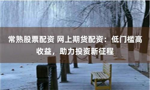 常熟股票配资 网上期货配资：低门槛高收益，助力投资新征程
