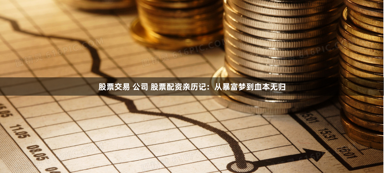 股票交易 公司 股票配资亲历记：从暴富梦到血本无归