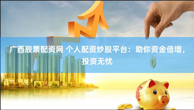 广西股票配资网 个人配资炒股平台：助你资金倍增，投资无忧