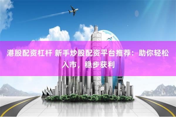 港股配资杠杆 新手炒股配资平台推荐：助你轻松入市，稳步获利