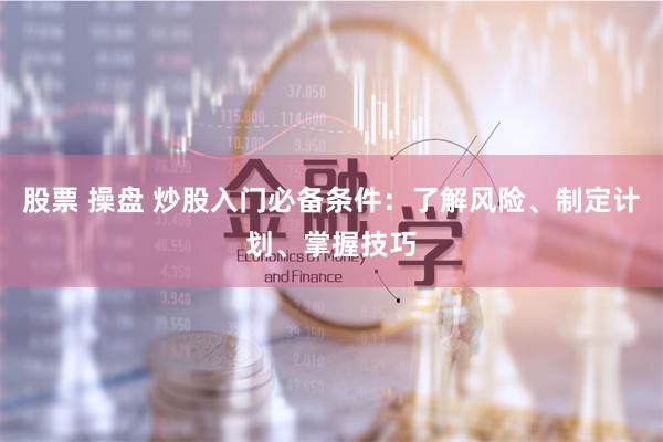 股票 操盘 炒股入门必备条件：了解风险、制定计划、掌握技巧