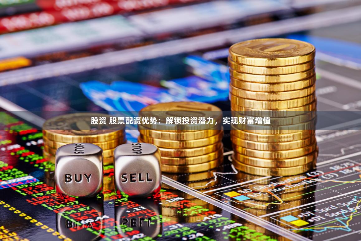 股资 股票配资优势：解锁投资潜力，实现财富增值