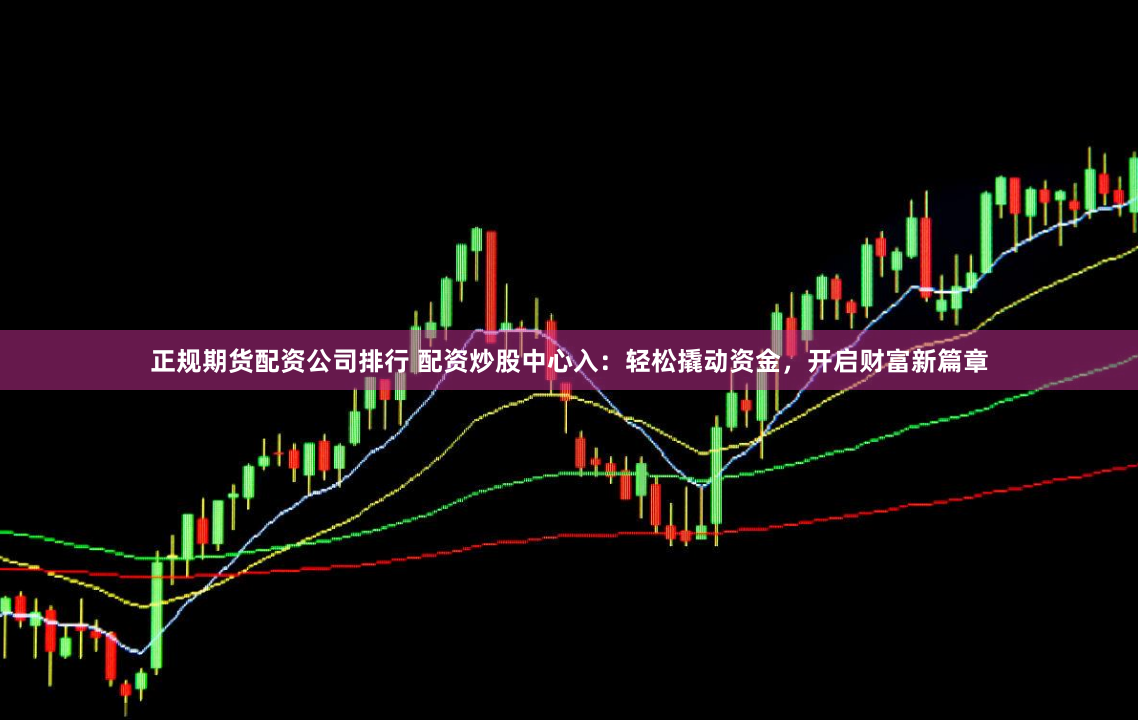 正规期货配资公司排行 配资炒股中心入：轻松撬动资金，开启财富新篇章
