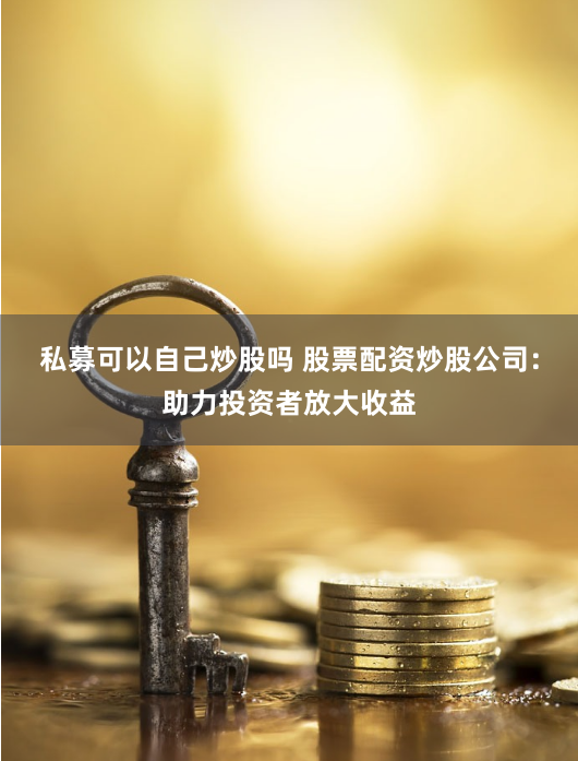 私募可以自己炒股吗 股票配资炒股公司：助力投资者放大收益