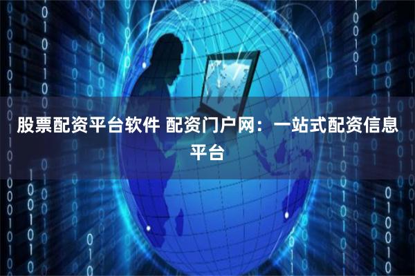 股票配资平台软件 配资门户网：一站式配资信息平台