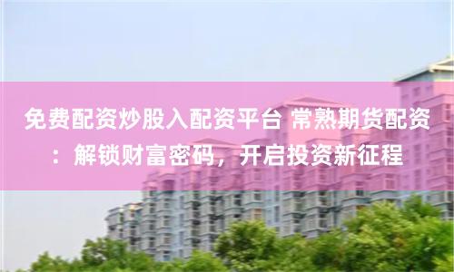 免费配资炒股入配资平台 常熟期货配资：解锁财富密码，开启投资新征程