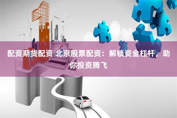 配资期货配资 北京股票配资：解锁资金杠杆，助你投资腾飞