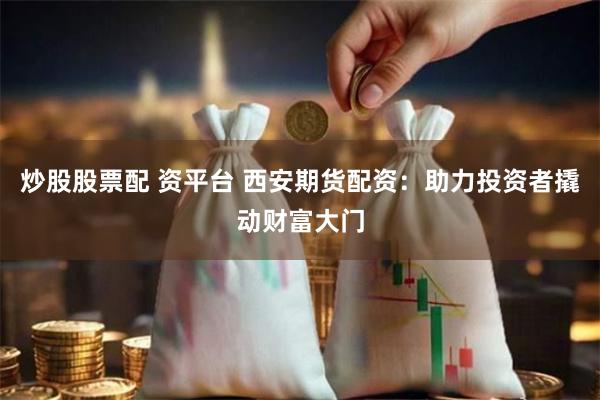 炒股股票配 资平台 西安期货配资：助力投资者撬动财富大门