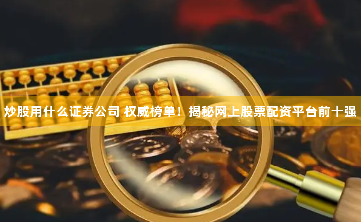 炒股用什么证券公司 权威榜单！揭秘网上股票配资平台前十强