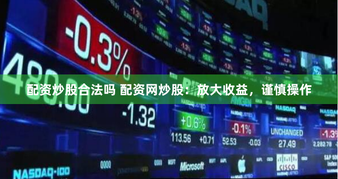 配资炒股合法吗 配资网炒股：放大收益，谨慎操作