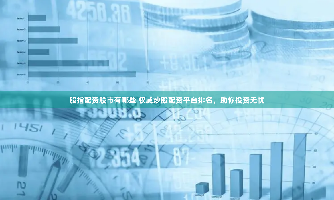 股指配资股市有哪些 权威炒股配资平台排名，助你投资无忧