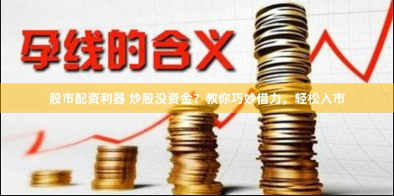 股市配资利器 炒股没资金？教你巧妙借力，轻松入市