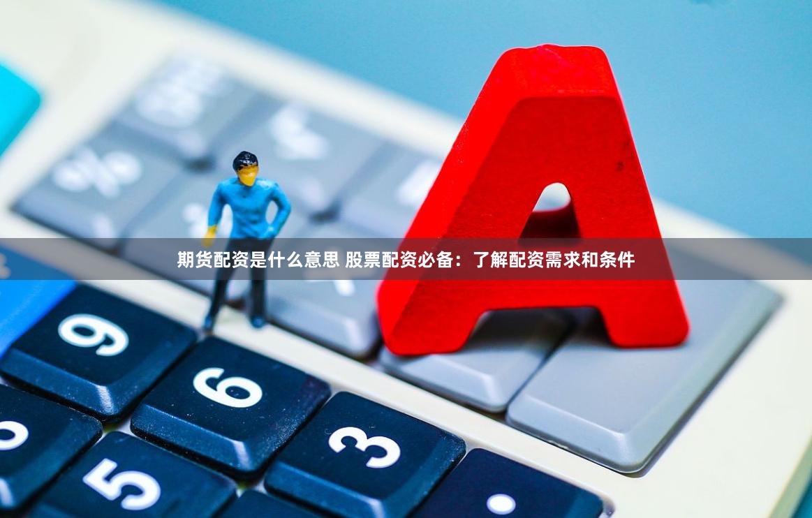 期货配资是什么意思 股票配资必备：了解配资需求和条件