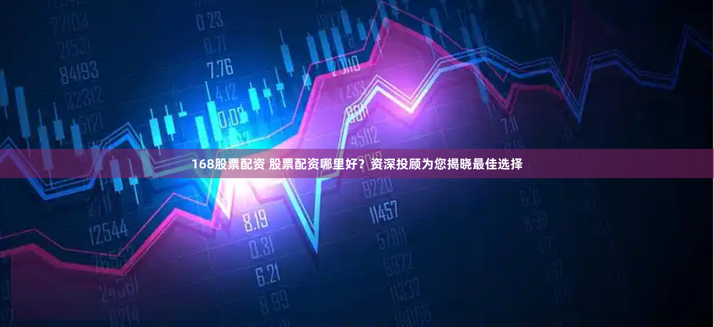 168股票配资 股票配资哪里好？资深投顾为您揭晓最佳选择