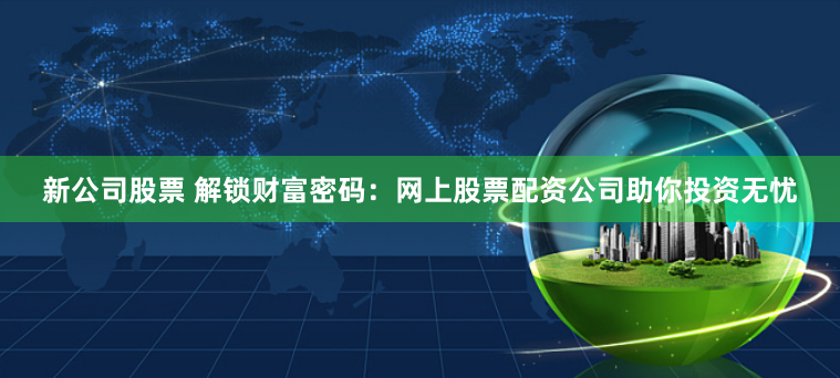 新公司股票 解锁财富密码：网上股票配资公司助你投资无忧