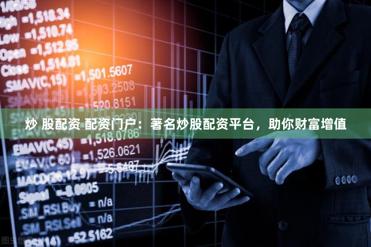 炒 股配资 配资门户：著名炒股配资平台，助你财富增值